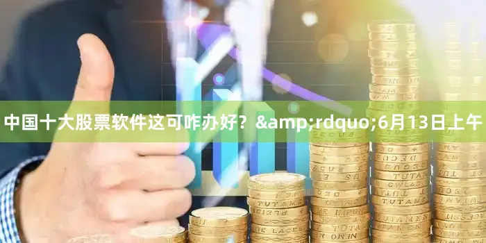 中国十大股票软件这可咋办好？&rdquo;6月13日上午