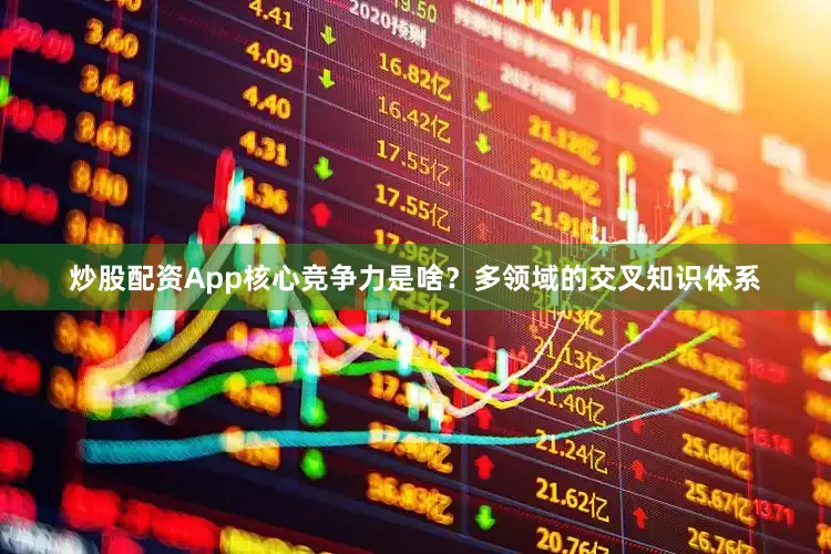 炒股配资App核心竞争力是啥？多领域的交叉知识体系