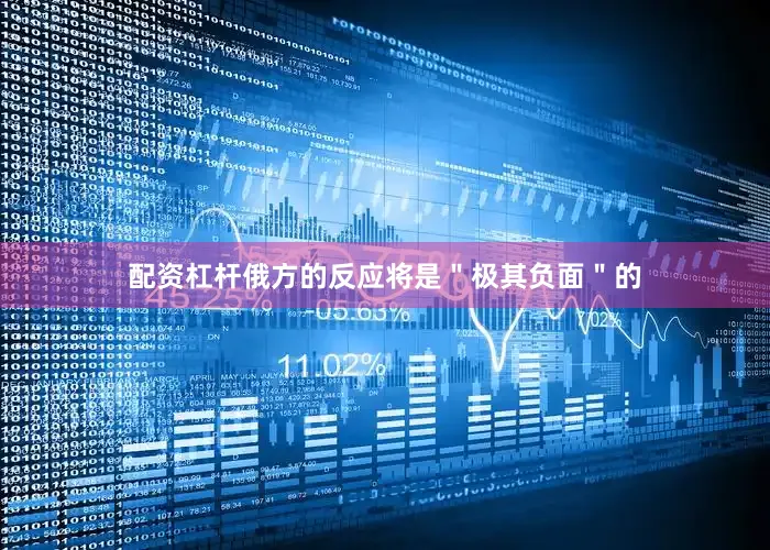 配资杠杆俄方的反应将是＂极其负面＂的