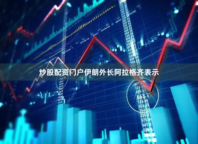 炒股配资门户伊朗外长阿拉格齐表示