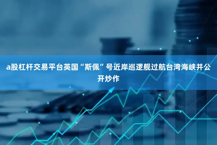 a股杠杆交易平台英国“斯佩”号近岸巡逻舰过航台湾海峡并公开炒作