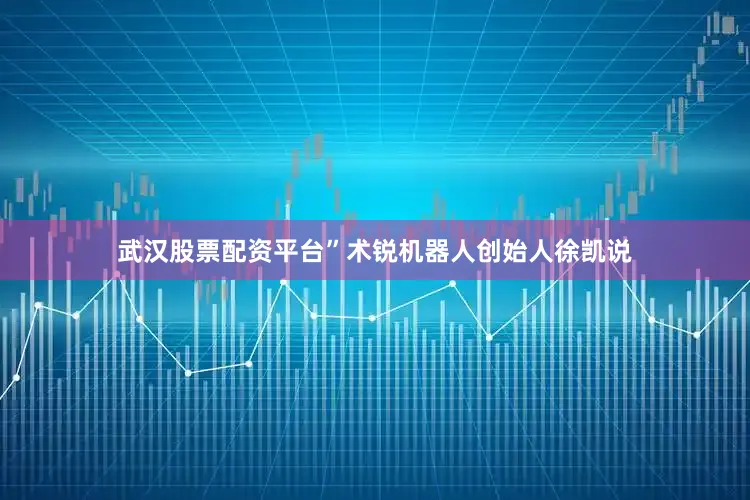 武汉股票配资平台”术锐机器人创始人徐凯说