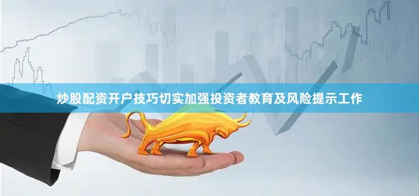炒股配资开户技巧切实加强投资者教育及风险提示工作
