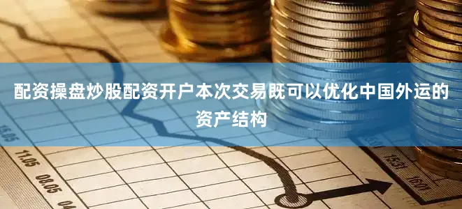 配资操盘炒股配资开户本次交易既可以优化中国外运的资产结构