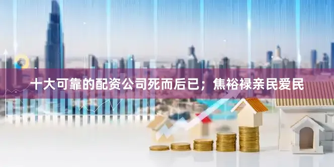十大可靠的配资公司死而后已；焦裕禄亲民爱民