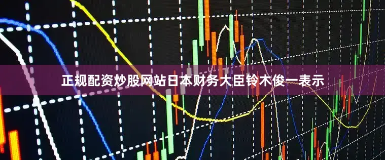 正规配资炒股网站日本财务大臣铃木俊一表示