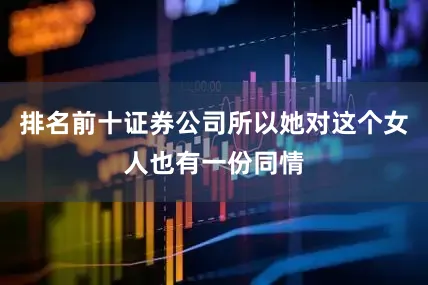排名前十证券公司所以她对这个女人也有一份同情