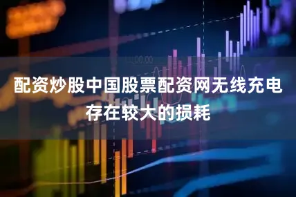 配资炒股中国股票配资网无线充电存在较大的损耗