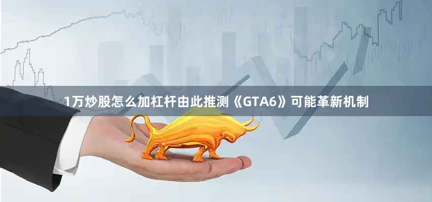1万炒股怎么加杠杆由此推测《GTA6》可能革新机制
