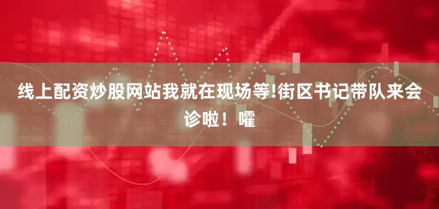 线上配资炒股网站我就在现场等!街区书记带队来会诊啦！嚯