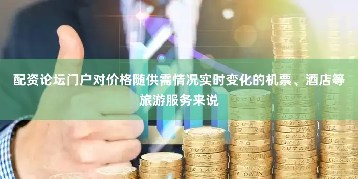 配资论坛门户对价格随供需情况实时变化的机票、酒店等旅游服务来说