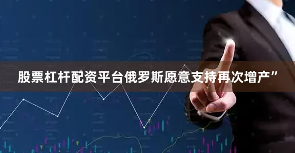 股票杠杆配资平台俄罗斯愿意支持再次增产”