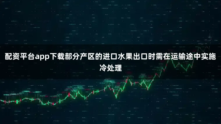 配资平台app下载部分产区的进口水果出口时需在运输途中实施冷处理