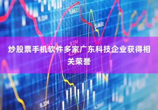炒股票手机软件多家广东科技企业获得相关荣誉