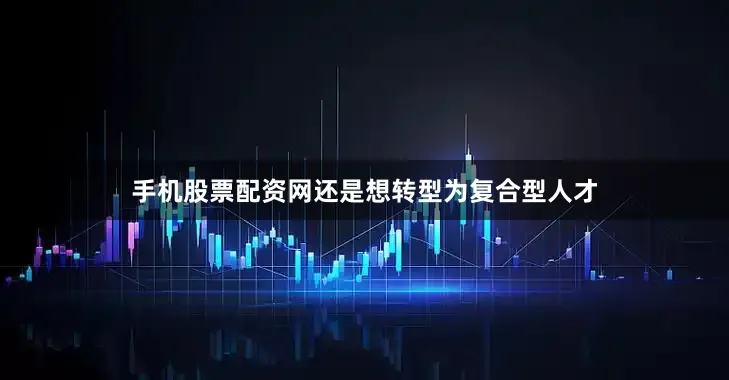 手机股票配资网还是想转型为复合型人才