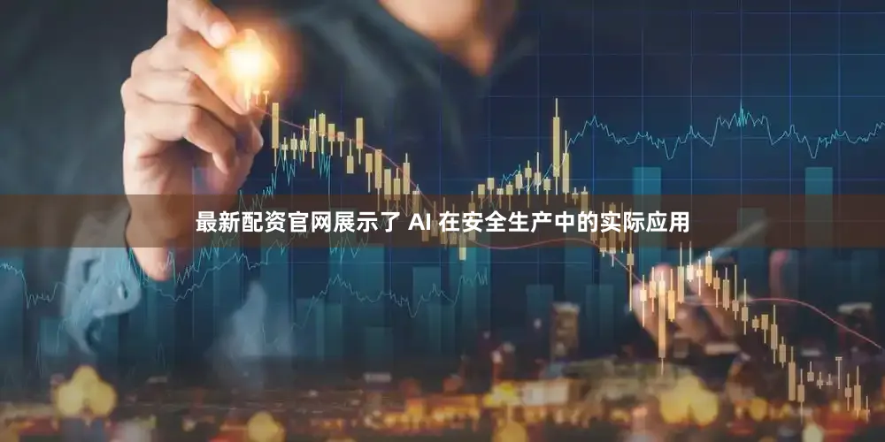 最新配资官网展示了 AI 在安全生产中的实际应用