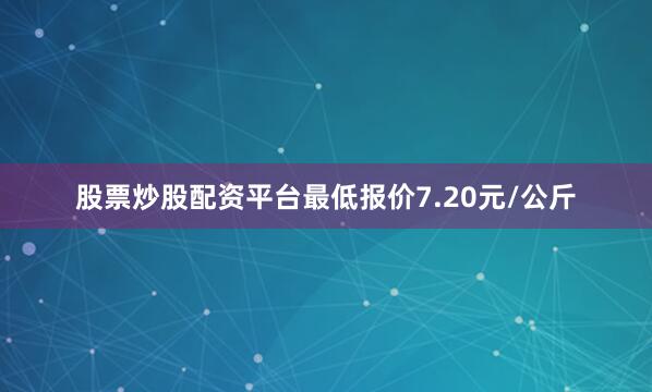 股票炒股配资平台最低报价7.20元/公斤