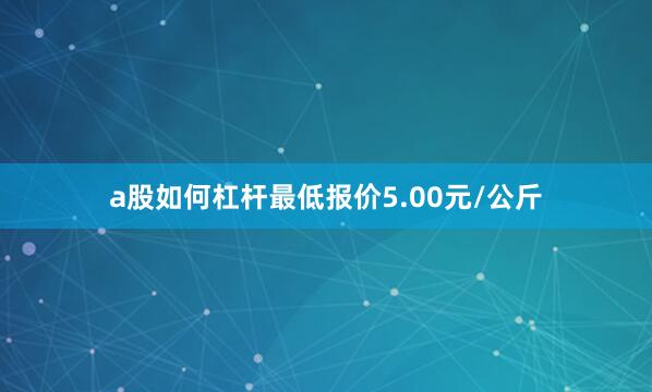 a股如何杠杆最低报价5.00元/公斤