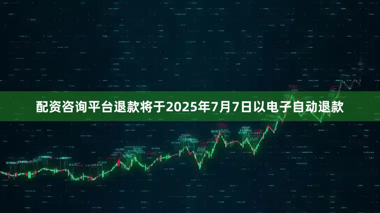 配资咨询平台退款将于2025年7月7日以电子自动退款
