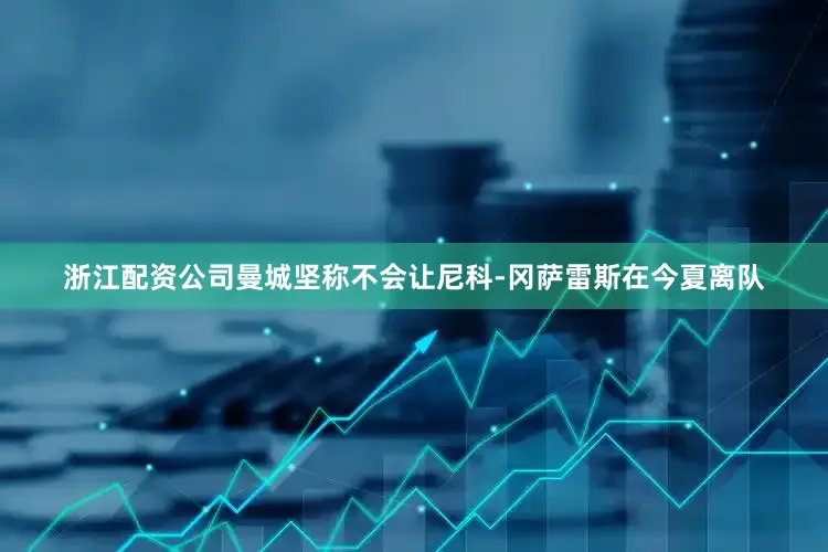 浙江配资公司曼城坚称不会让尼科-冈萨雷斯在今夏离队