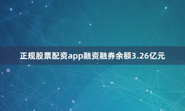 正规股票配资app融资融券余额3.26亿元