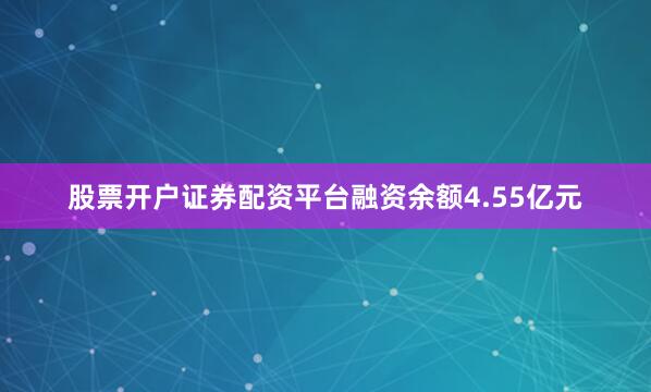 股票开户证券配资平台融资余额4.55亿元