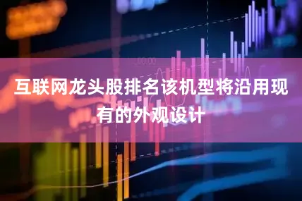 互联网龙头股排名该机型将沿用现有的外观设计