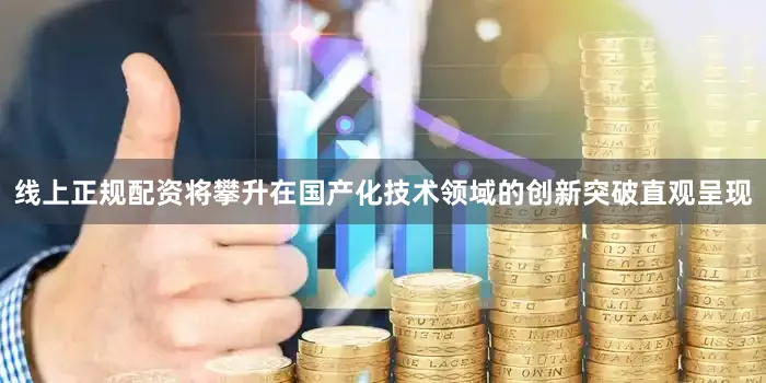 线上正规配资将攀升在国产化技术领域的创新突破直观呈现