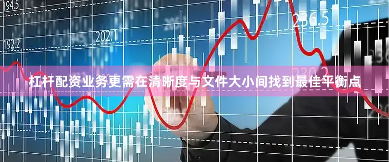 杠杆配资业务更需在清晰度与文件大小间找到最佳平衡点