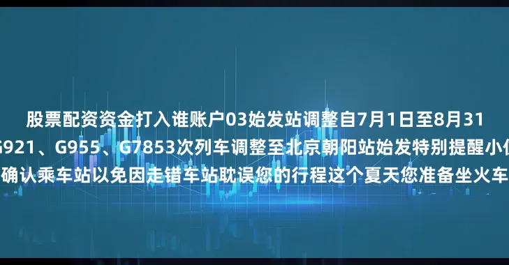 股票配资资金打入谁账户03始发站调整自7月1日至8月31日北京站始发的京哈高铁G921、G955、G7853次列车调整至北京朝阳站始发特别提醒小伙伴在此期间乘车前要仔细确认乘车站以免因走错车站耽误您的行程这个夏天您准备坐火车去哪里旅游呢？快在评论区和大家一起分享您的出行计划吧更多热点速报、权威资讯、深度分析尽在北京日报App