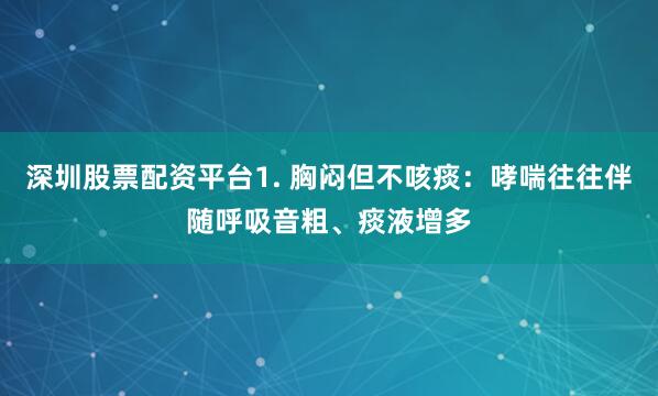 深圳股票配资平台1. 胸闷但不咳痰：哮喘往往伴随呼吸音粗、痰液增多