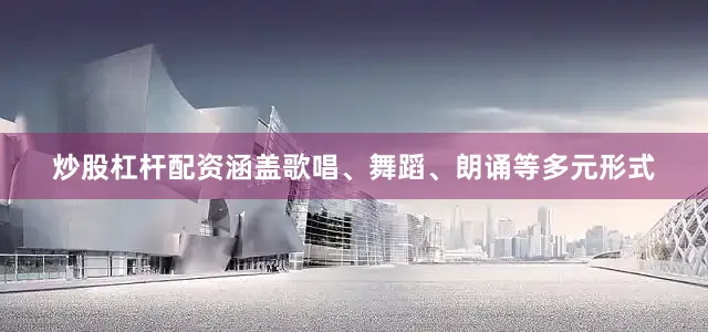 炒股杠杆配资涵盖歌唱、舞蹈、朗诵等多元形式
