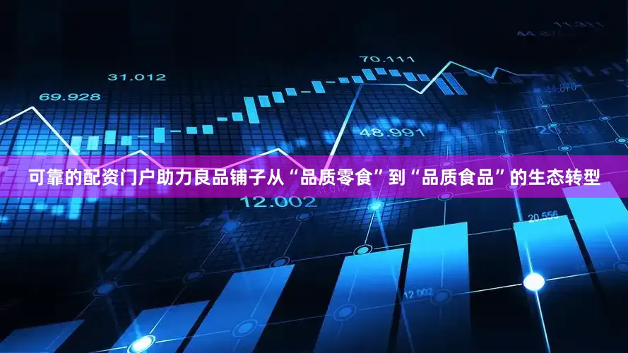 可靠的配资门户助力良品铺子从“品质零食”到“品质食品”的生态转型