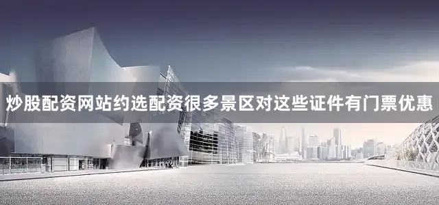 炒股配资网站约选配资很多景区对这些证件有门票优惠
