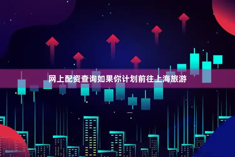 网上配资查询如果你计划前往上海旅游