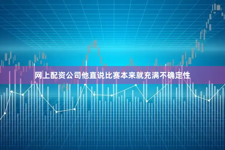 网上配资公司他直说比赛本来就充满不确定性