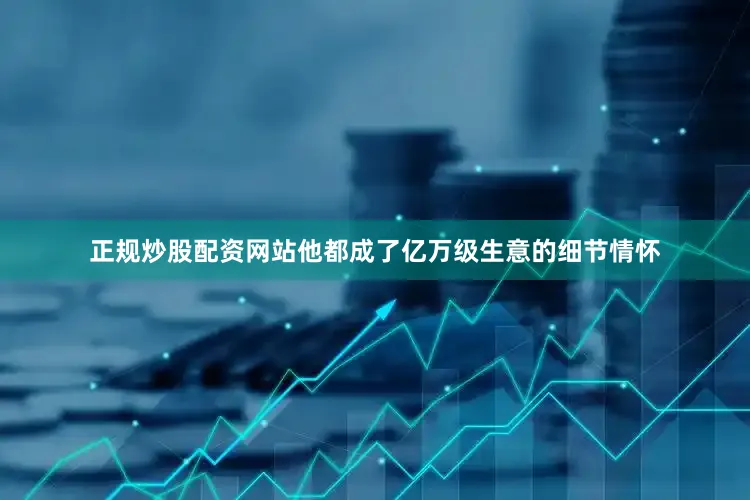 正规炒股配资网站他都成了亿万级生意的细节情怀