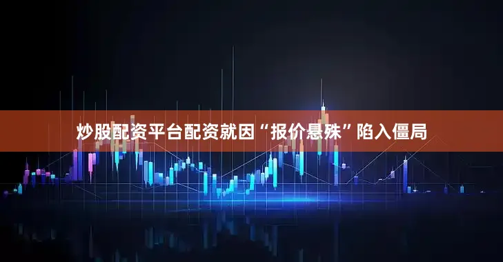 炒股配资平台配资就因“报价悬殊”陷入僵局