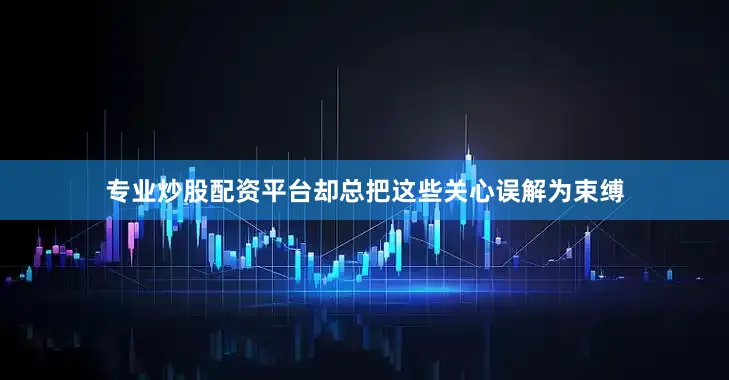 专业炒股配资平台却总把这些关心误解为束缚