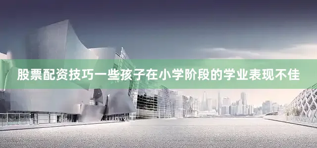 股票配资技巧一些孩子在小学阶段的学业表现不佳