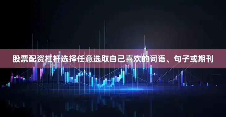 股票配资杠杆选择任意选取自己喜欢的词语、句子或期刊