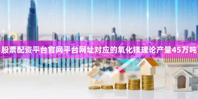 股票配资平台官网平台网址对应的氧化镁理论产量45万吨