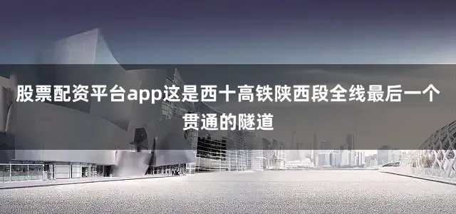 股票配资平台app这是西十高铁陕西段全线最后一个贯通的隧道