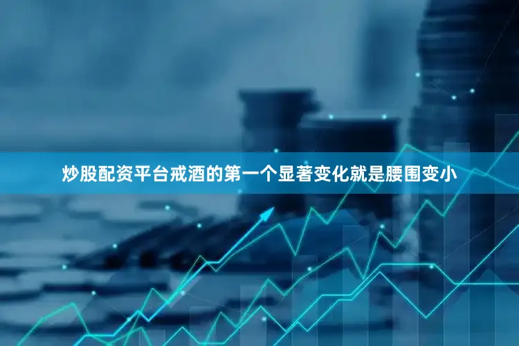 炒股配资平台戒酒的第一个显著变化就是腰围变小