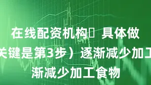 在线配资机构 具体做法(关键是第3步)逐渐减少加工食物
