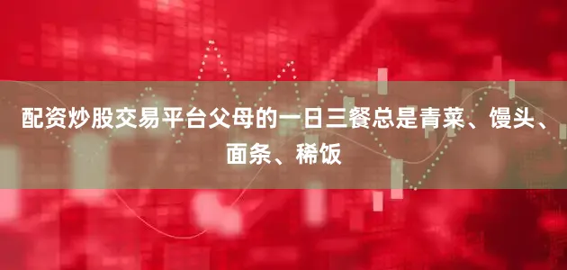 配资炒股交易平台父母的一日三餐总是青菜、馒头、面条、稀饭