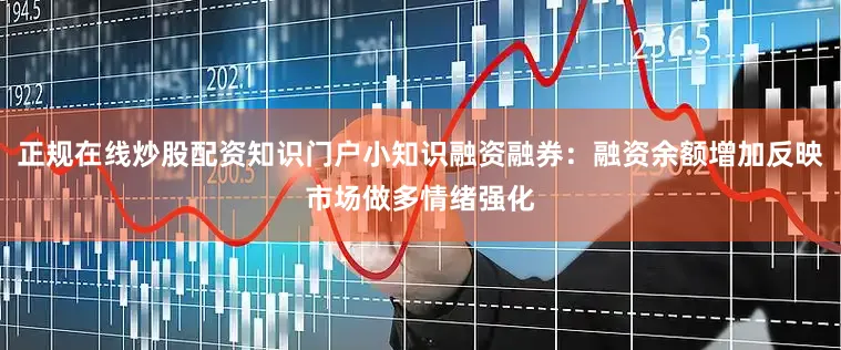 正规在线炒股配资知识门户小知识融资融券：融资余额增加反映市场做多情绪强化