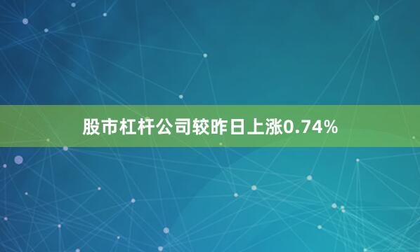股市杠杆公司较昨日上涨0.74%