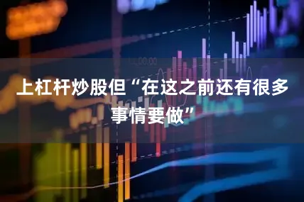 上杠杆炒股但“在这之前还有很多事情要做”
