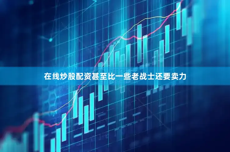 在线炒股配资甚至比一些老战士还要卖力